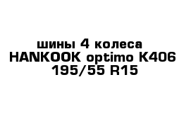 шины 4 колеса  HANKOOK optimo K406  195/55 R15